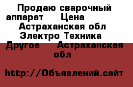Продаю сварочный аппарат   › Цена ­ 15 000 - Астраханская обл. Электро-Техника » Другое   . Астраханская обл.